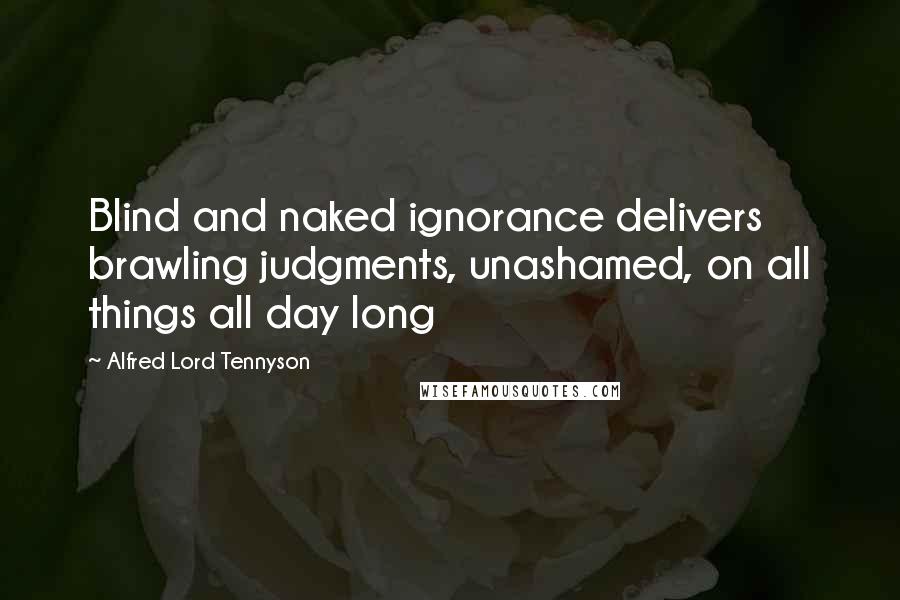 Alfred Lord Tennyson Quotes: Blind and naked ignorance delivers brawling judgments, unashamed, on all things all day long