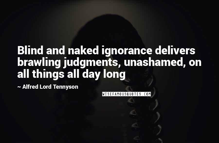 Alfred Lord Tennyson Quotes: Blind and naked ignorance delivers brawling judgments, unashamed, on all things all day long