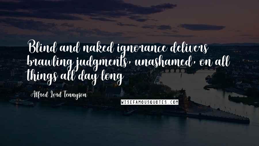 Alfred Lord Tennyson Quotes: Blind and naked ignorance delivers brawling judgments, unashamed, on all things all day long