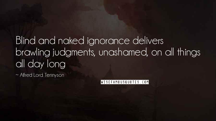 Alfred Lord Tennyson Quotes: Blind and naked ignorance delivers brawling judgments, unashamed, on all things all day long