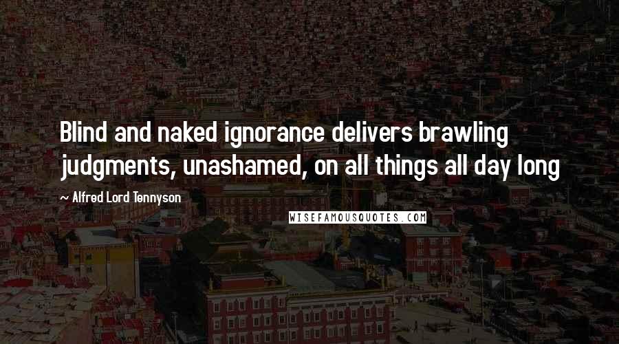 Alfred Lord Tennyson Quotes: Blind and naked ignorance delivers brawling judgments, unashamed, on all things all day long