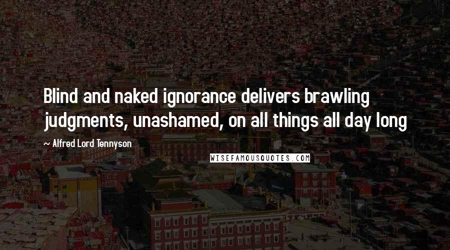 Alfred Lord Tennyson Quotes: Blind and naked ignorance delivers brawling judgments, unashamed, on all things all day long