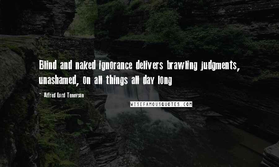 Alfred Lord Tennyson Quotes: Blind and naked ignorance delivers brawling judgments, unashamed, on all things all day long