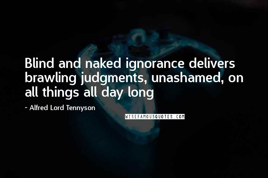 Alfred Lord Tennyson Quotes: Blind and naked ignorance delivers brawling judgments, unashamed, on all things all day long