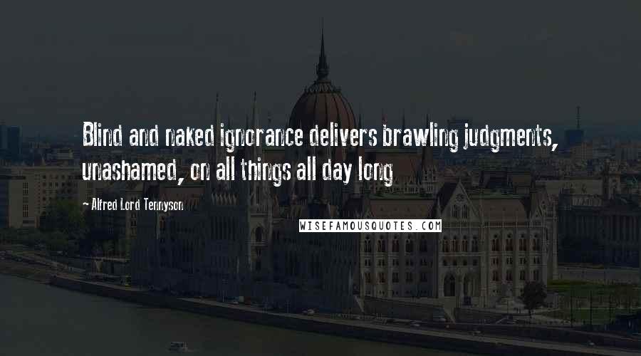 Alfred Lord Tennyson Quotes: Blind and naked ignorance delivers brawling judgments, unashamed, on all things all day long