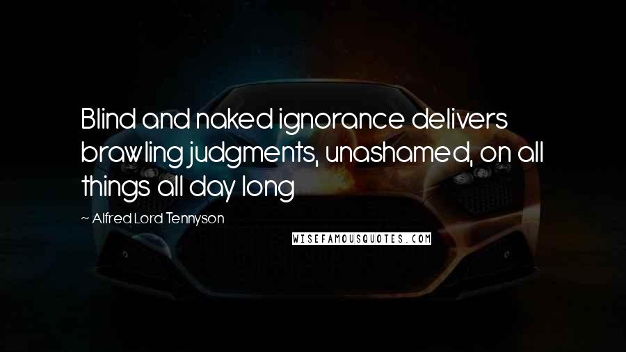 Alfred Lord Tennyson Quotes: Blind and naked ignorance delivers brawling judgments, unashamed, on all things all day long