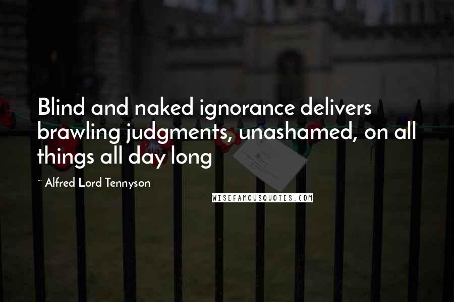 Alfred Lord Tennyson Quotes: Blind and naked ignorance delivers brawling judgments, unashamed, on all things all day long