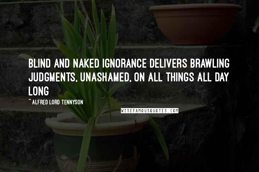 Alfred Lord Tennyson Quotes: Blind and naked ignorance delivers brawling judgments, unashamed, on all things all day long