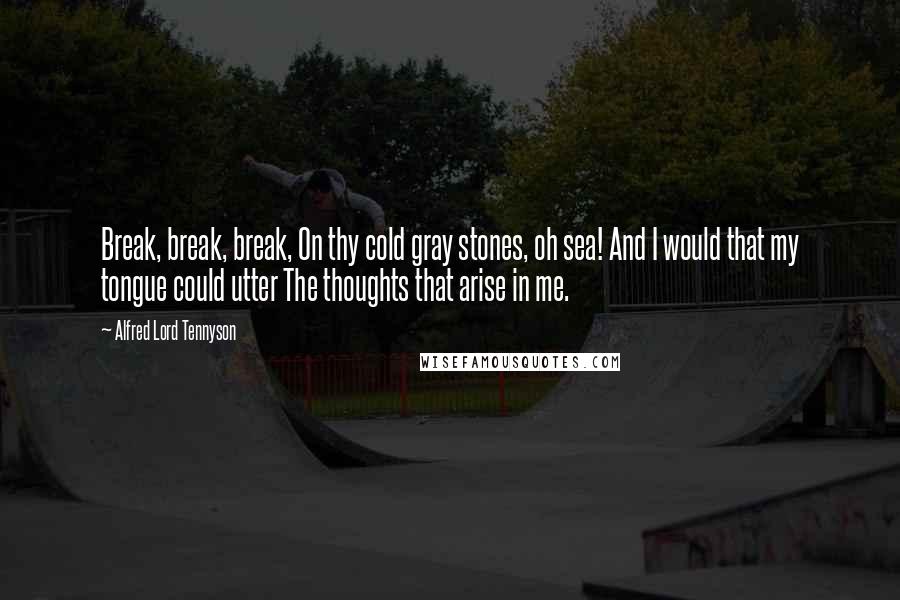 Alfred Lord Tennyson Quotes: Break, break, break, On thy cold gray stones, oh sea! And I would that my tongue could utter The thoughts that arise in me.