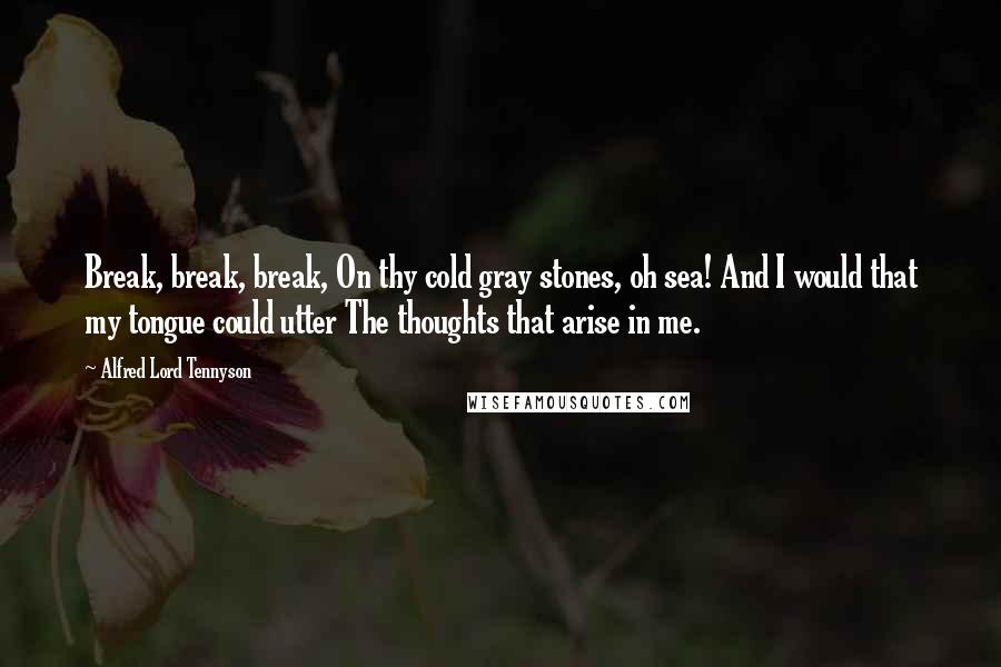 Alfred Lord Tennyson Quotes: Break, break, break, On thy cold gray stones, oh sea! And I would that my tongue could utter The thoughts that arise in me.