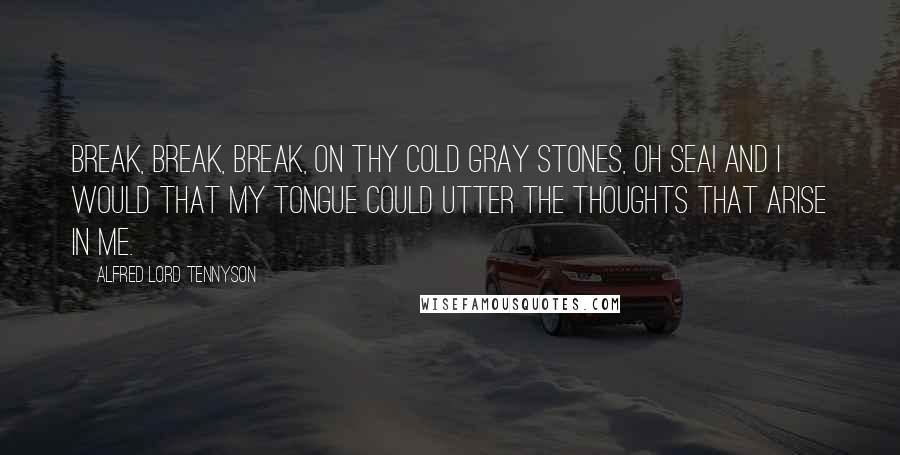 Alfred Lord Tennyson Quotes: Break, break, break, On thy cold gray stones, oh sea! And I would that my tongue could utter The thoughts that arise in me.