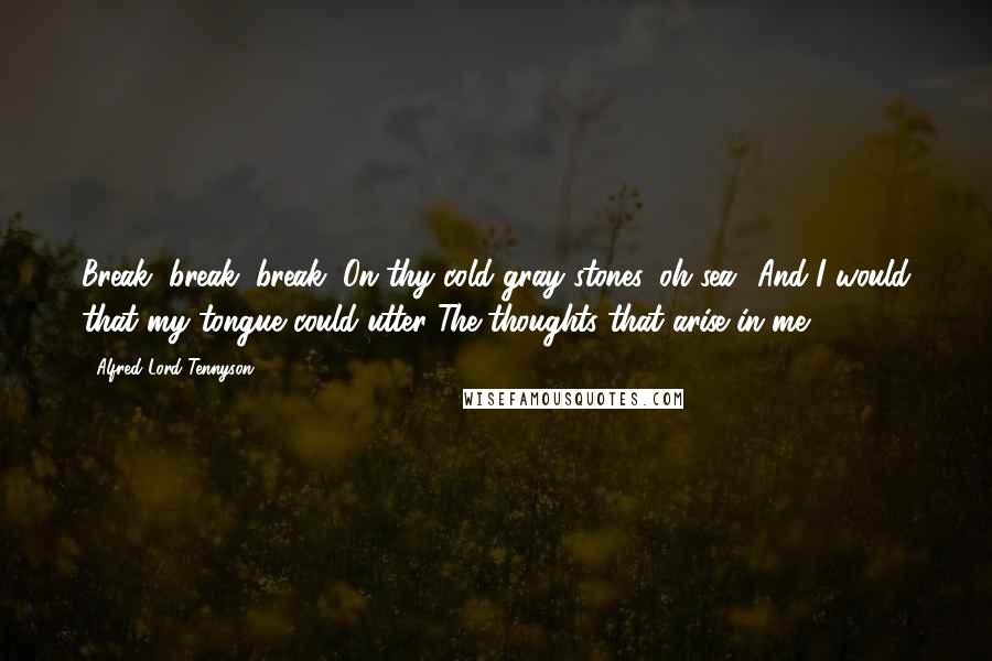 Alfred Lord Tennyson Quotes: Break, break, break, On thy cold gray stones, oh sea! And I would that my tongue could utter The thoughts that arise in me.