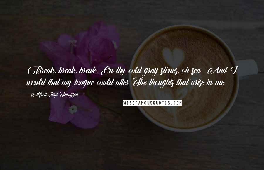 Alfred Lord Tennyson Quotes: Break, break, break, On thy cold gray stones, oh sea! And I would that my tongue could utter The thoughts that arise in me.