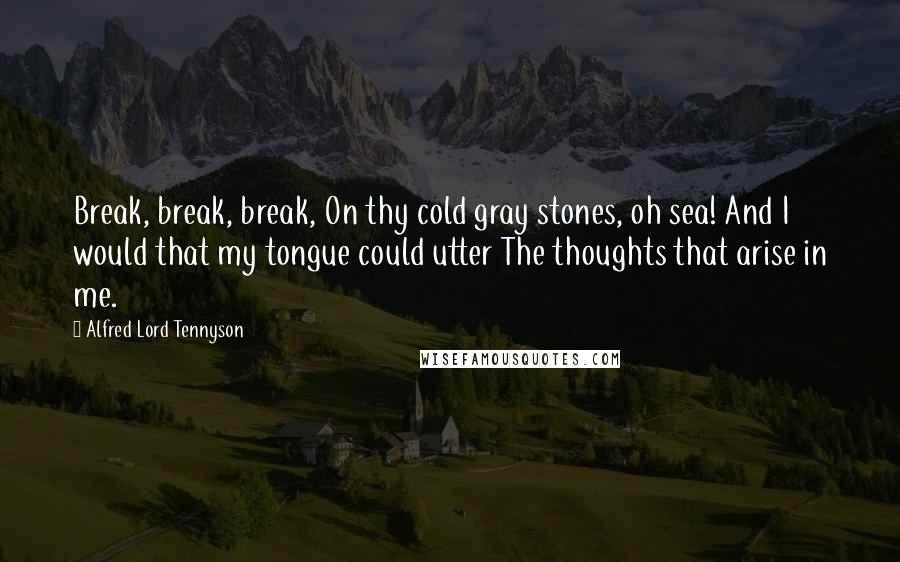 Alfred Lord Tennyson Quotes: Break, break, break, On thy cold gray stones, oh sea! And I would that my tongue could utter The thoughts that arise in me.