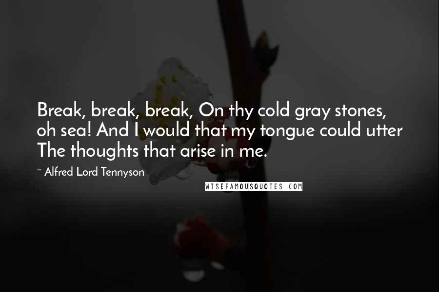 Alfred Lord Tennyson Quotes: Break, break, break, On thy cold gray stones, oh sea! And I would that my tongue could utter The thoughts that arise in me.