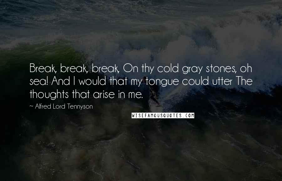 Alfred Lord Tennyson Quotes: Break, break, break, On thy cold gray stones, oh sea! And I would that my tongue could utter The thoughts that arise in me.