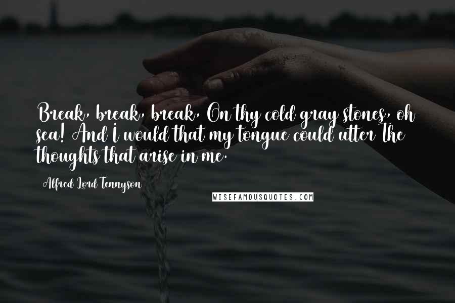 Alfred Lord Tennyson Quotes: Break, break, break, On thy cold gray stones, oh sea! And I would that my tongue could utter The thoughts that arise in me.