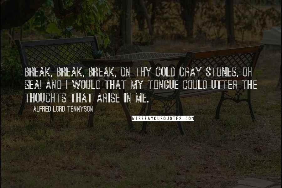 Alfred Lord Tennyson Quotes: Break, break, break, On thy cold gray stones, oh sea! And I would that my tongue could utter The thoughts that arise in me.
