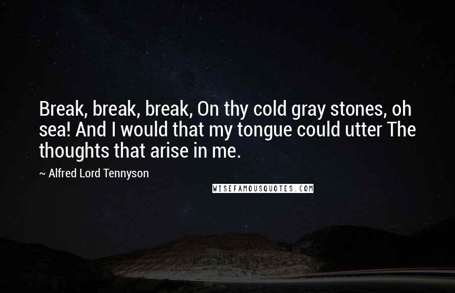 Alfred Lord Tennyson Quotes: Break, break, break, On thy cold gray stones, oh sea! And I would that my tongue could utter The thoughts that arise in me.