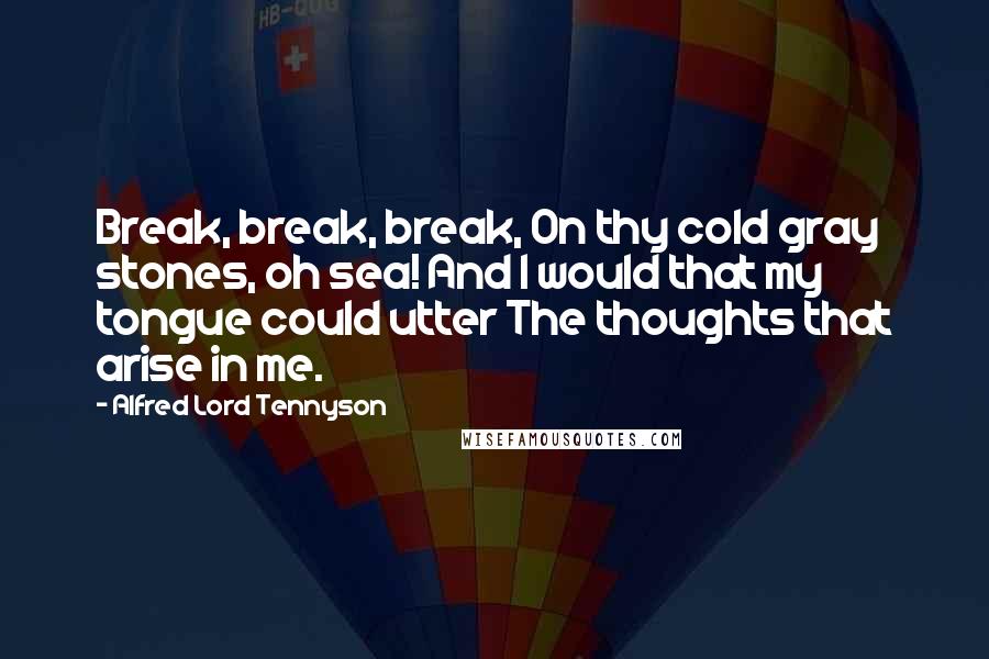 Alfred Lord Tennyson Quotes: Break, break, break, On thy cold gray stones, oh sea! And I would that my tongue could utter The thoughts that arise in me.
