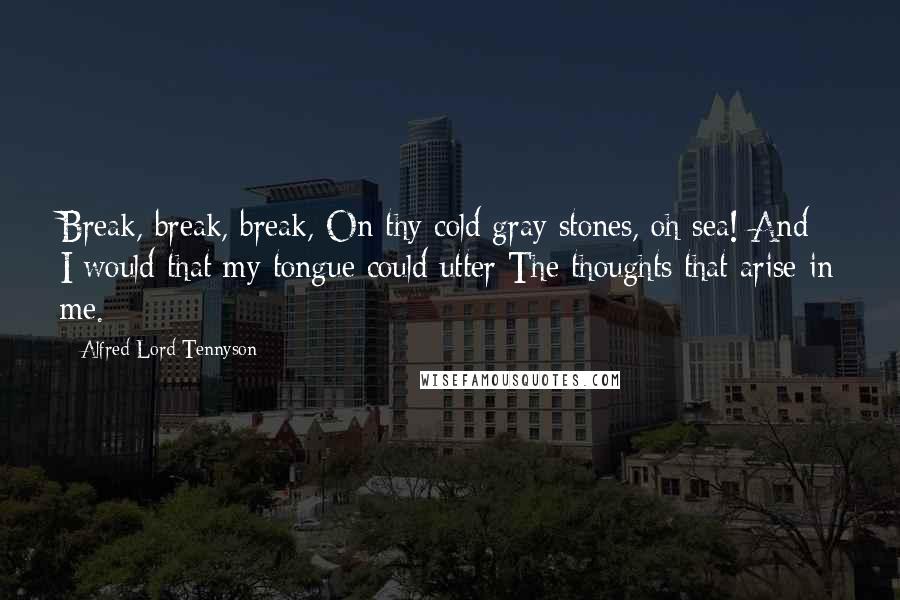Alfred Lord Tennyson Quotes: Break, break, break, On thy cold gray stones, oh sea! And I would that my tongue could utter The thoughts that arise in me.