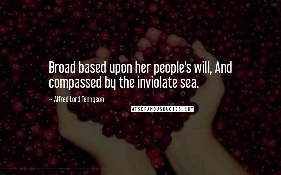 Alfred Lord Tennyson Quotes: Broad based upon her people's will, And compassed by the inviolate sea.