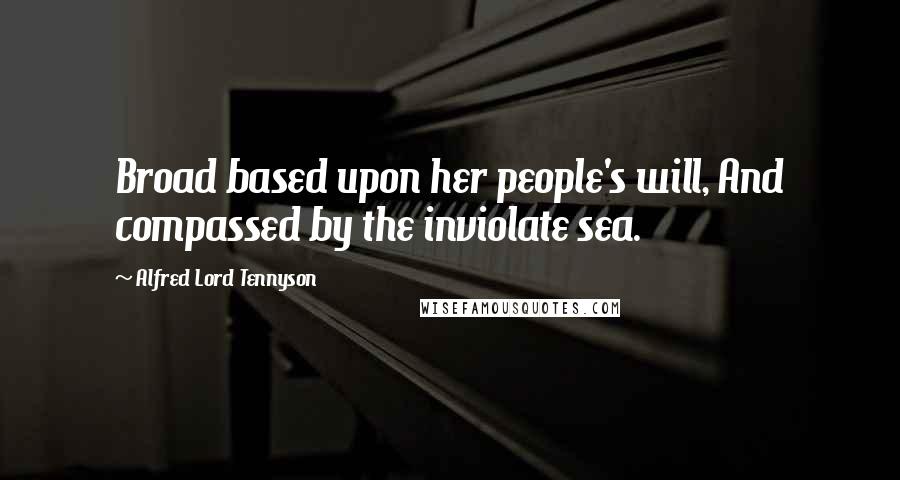 Alfred Lord Tennyson Quotes: Broad based upon her people's will, And compassed by the inviolate sea.