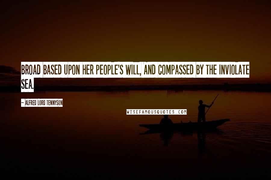 Alfred Lord Tennyson Quotes: Broad based upon her people's will, And compassed by the inviolate sea.