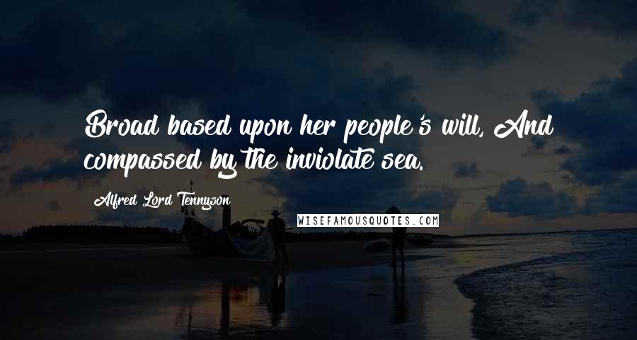 Alfred Lord Tennyson Quotes: Broad based upon her people's will, And compassed by the inviolate sea.