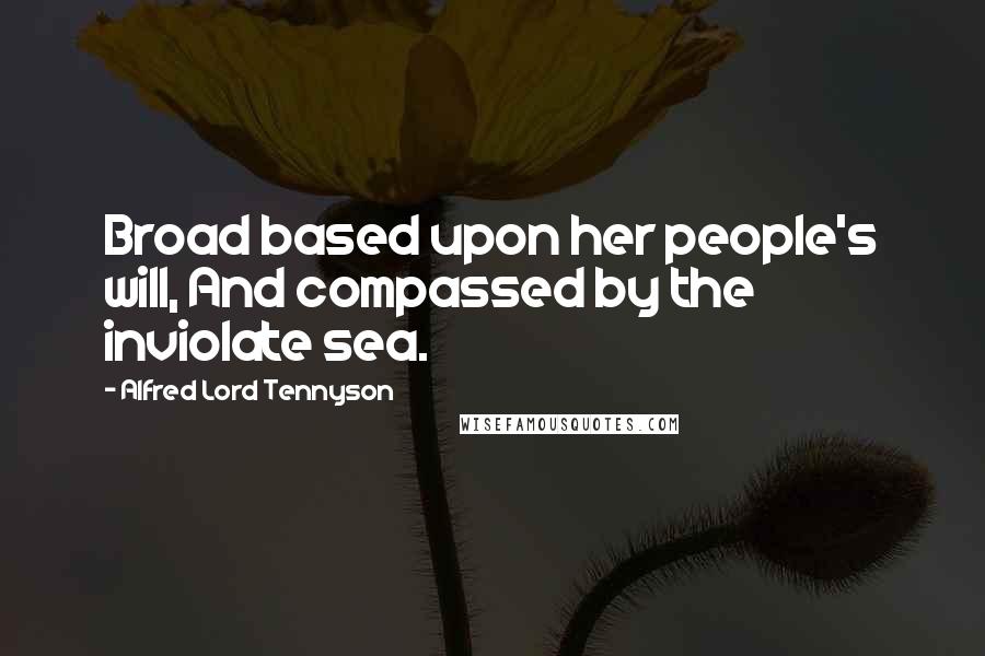 Alfred Lord Tennyson Quotes: Broad based upon her people's will, And compassed by the inviolate sea.