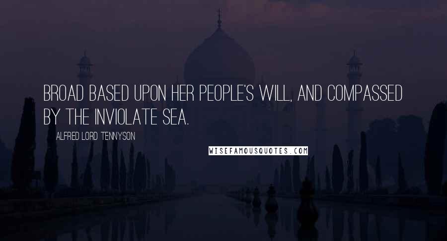 Alfred Lord Tennyson Quotes: Broad based upon her people's will, And compassed by the inviolate sea.