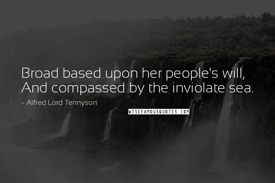 Alfred Lord Tennyson Quotes: Broad based upon her people's will, And compassed by the inviolate sea.