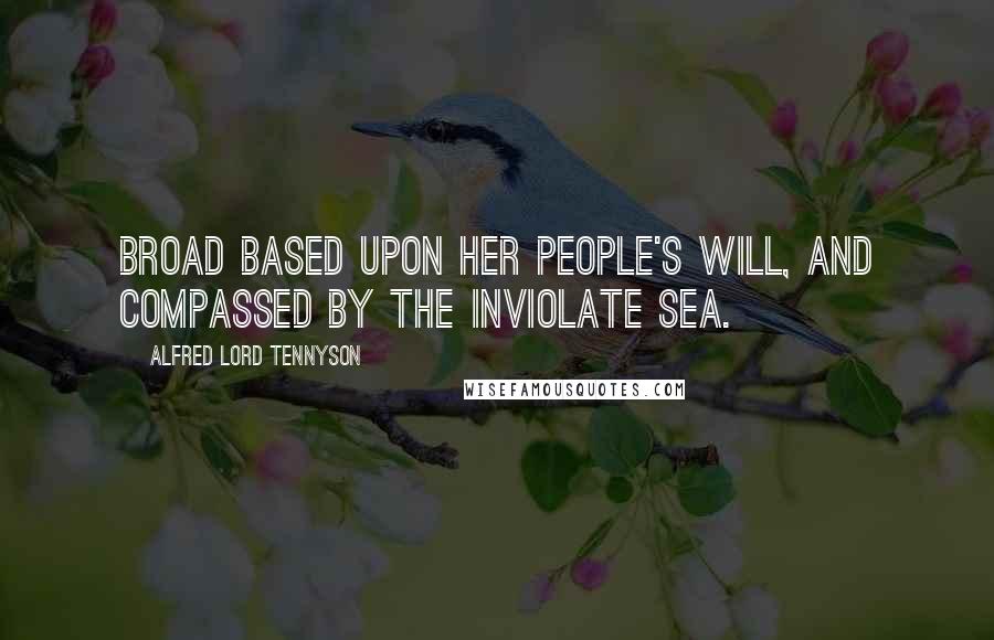 Alfred Lord Tennyson Quotes: Broad based upon her people's will, And compassed by the inviolate sea.