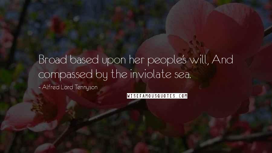 Alfred Lord Tennyson Quotes: Broad based upon her people's will, And compassed by the inviolate sea.