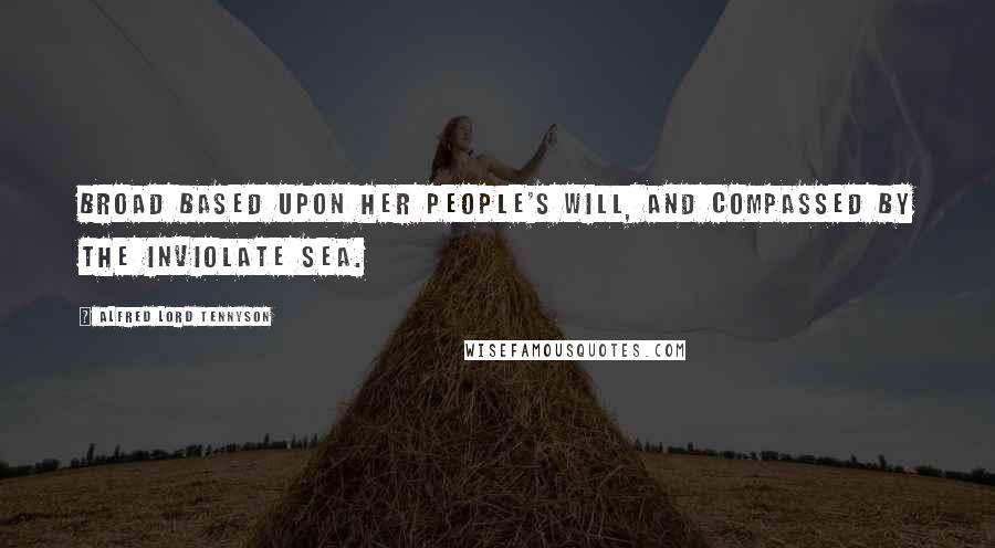 Alfred Lord Tennyson Quotes: Broad based upon her people's will, And compassed by the inviolate sea.