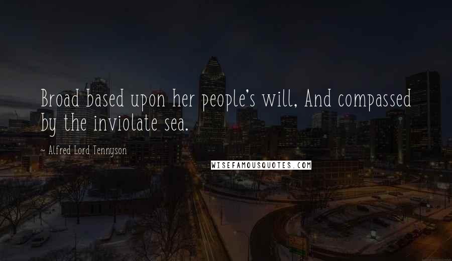Alfred Lord Tennyson Quotes: Broad based upon her people's will, And compassed by the inviolate sea.