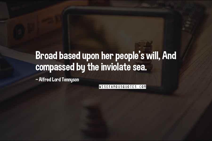 Alfred Lord Tennyson Quotes: Broad based upon her people's will, And compassed by the inviolate sea.