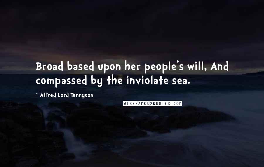 Alfred Lord Tennyson Quotes: Broad based upon her people's will, And compassed by the inviolate sea.