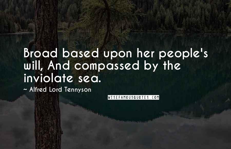 Alfred Lord Tennyson Quotes: Broad based upon her people's will, And compassed by the inviolate sea.