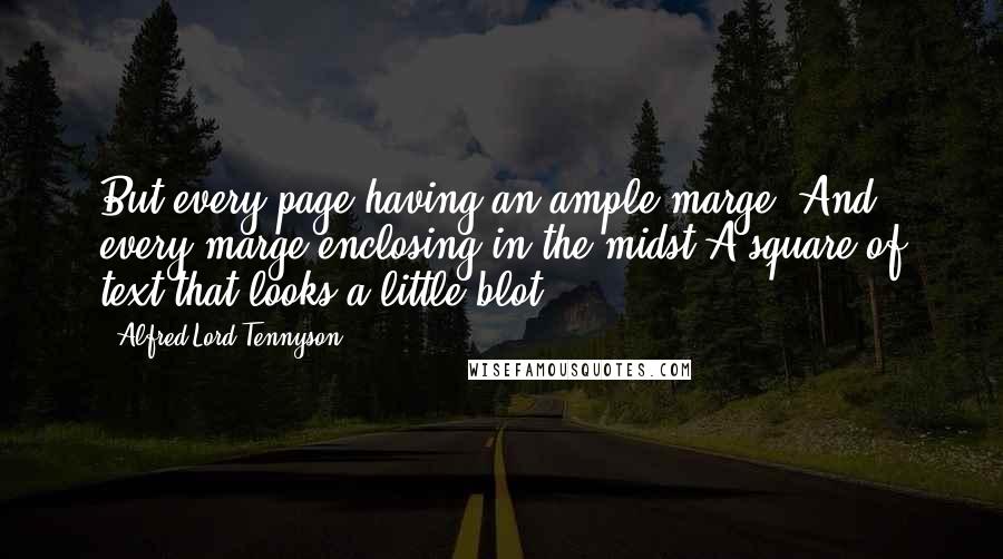 Alfred Lord Tennyson Quotes: But every page having an ample marge, And every marge enclosing in the midst A square of text that looks a little blot.