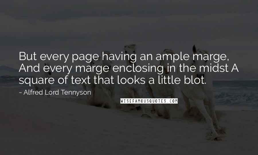 Alfred Lord Tennyson Quotes: But every page having an ample marge, And every marge enclosing in the midst A square of text that looks a little blot.