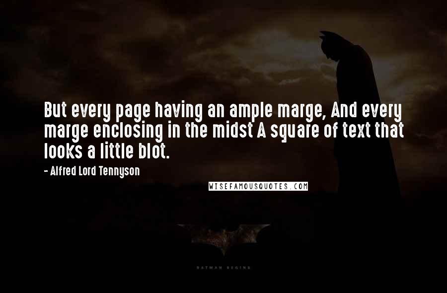 Alfred Lord Tennyson Quotes: But every page having an ample marge, And every marge enclosing in the midst A square of text that looks a little blot.