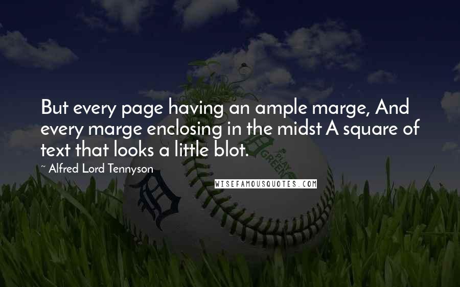 Alfred Lord Tennyson Quotes: But every page having an ample marge, And every marge enclosing in the midst A square of text that looks a little blot.