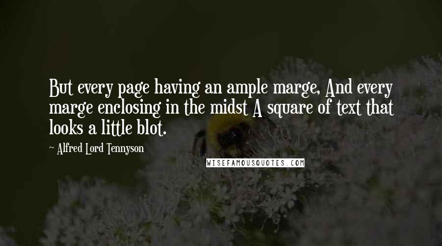 Alfred Lord Tennyson Quotes: But every page having an ample marge, And every marge enclosing in the midst A square of text that looks a little blot.