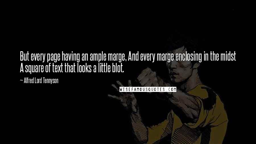 Alfred Lord Tennyson Quotes: But every page having an ample marge, And every marge enclosing in the midst A square of text that looks a little blot.