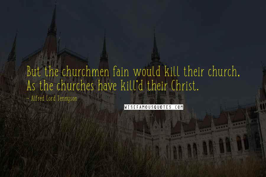 Alfred Lord Tennyson Quotes: But the churchmen fain would kill their church, As the churches have kill'd their Christ.
