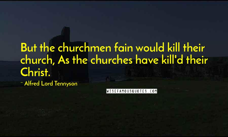 Alfred Lord Tennyson Quotes: But the churchmen fain would kill their church, As the churches have kill'd their Christ.