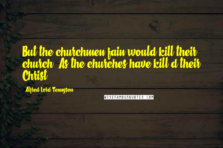 Alfred Lord Tennyson Quotes: But the churchmen fain would kill their church, As the churches have kill'd their Christ.