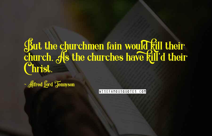 Alfred Lord Tennyson Quotes: But the churchmen fain would kill their church, As the churches have kill'd their Christ.
