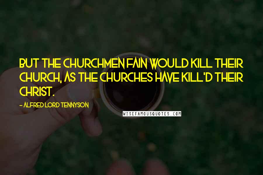 Alfred Lord Tennyson Quotes: But the churchmen fain would kill their church, As the churches have kill'd their Christ.